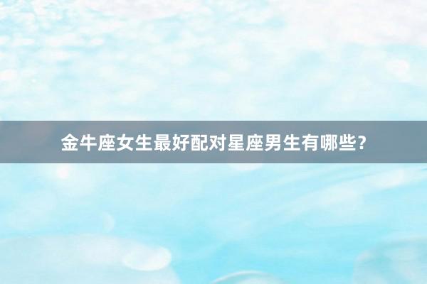 金牛座女生最好配对星座男生有哪些？