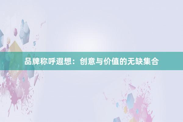 品牌称呼遐想：创意与价值的无缺集合
