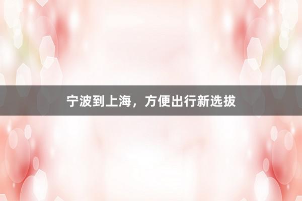 宁波到上海，方便出行新选拔