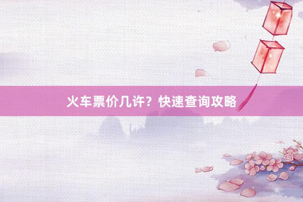 火车票价几许？快速查询攻略