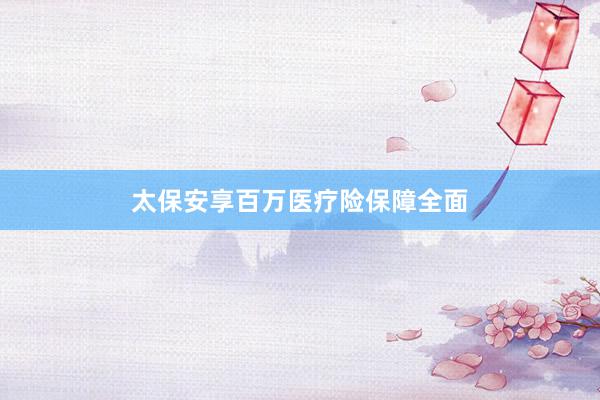 太保安享百万医疗险保障全面