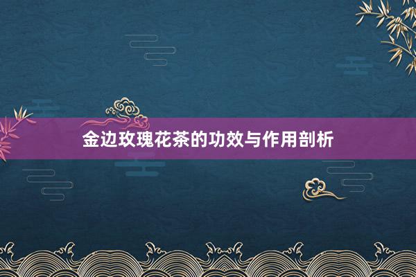 金边玫瑰花茶的功效与作用剖析