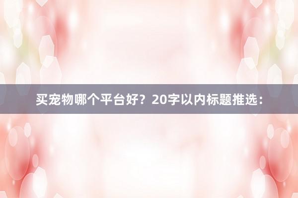 买宠物哪个平台好？20字以内标题推选：