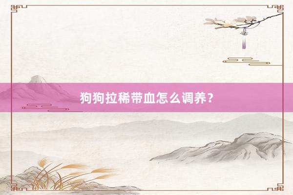 狗狗拉稀带血怎么调养？