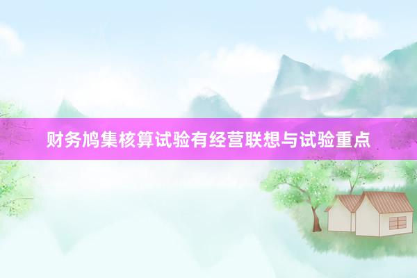 财务鸠集核算试验有经营联想与试验重点